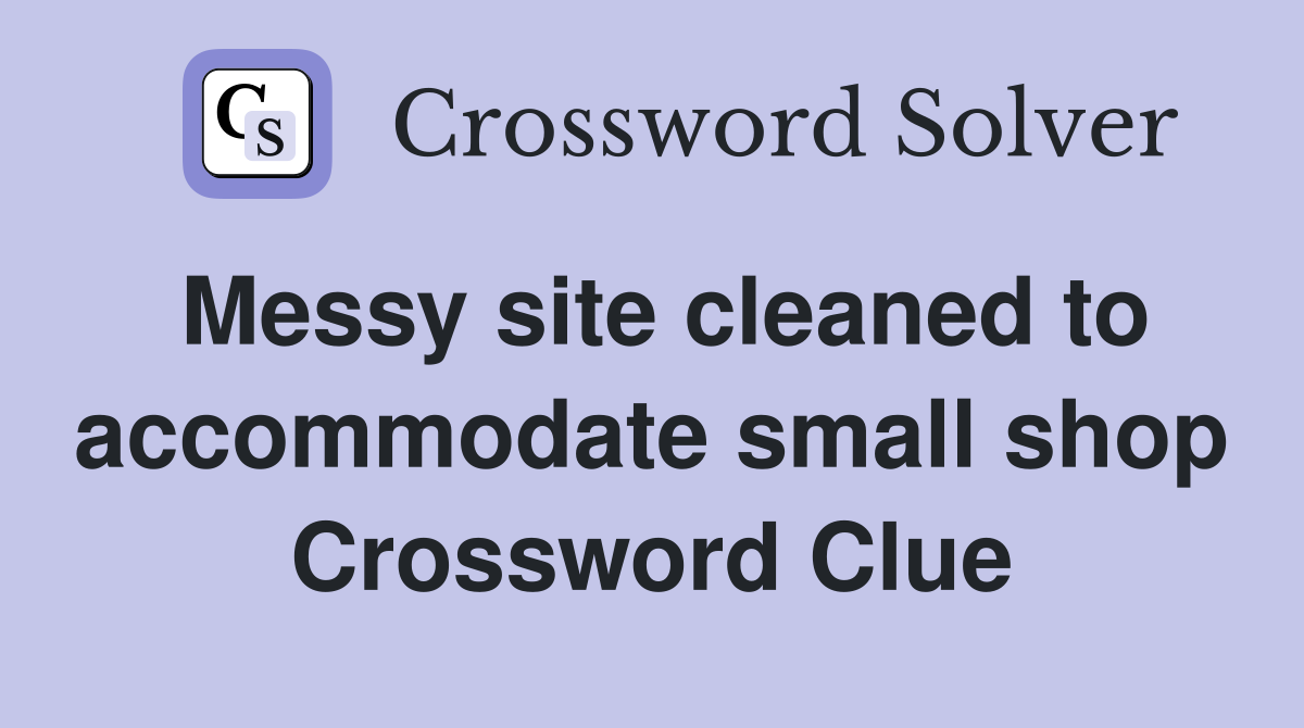 Messy site cleaned to accommodate small shop Crossword Clue