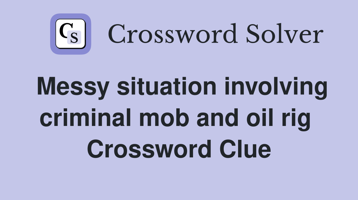 Messy situation involving criminal mob and oil rig  Crossword Clue
