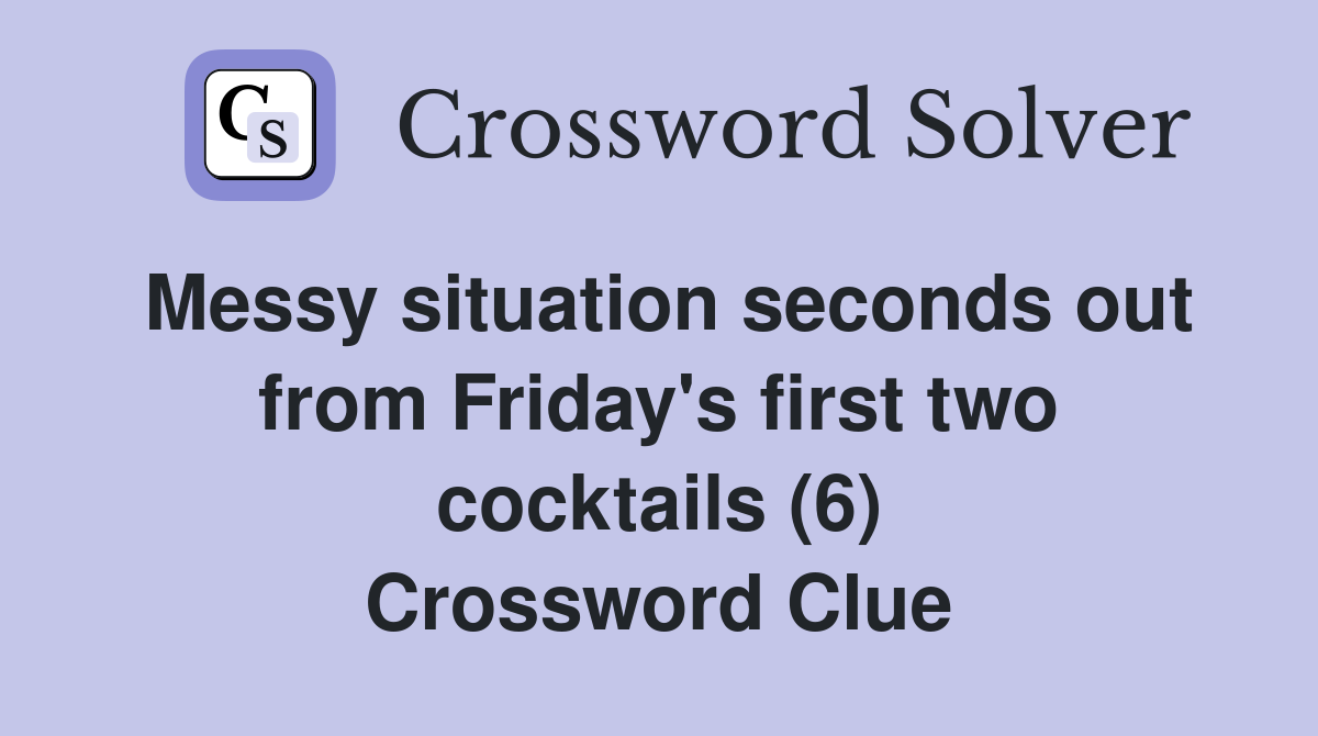 Messy situation seconds out from Friday's first two cocktails (6) Crossword Clue