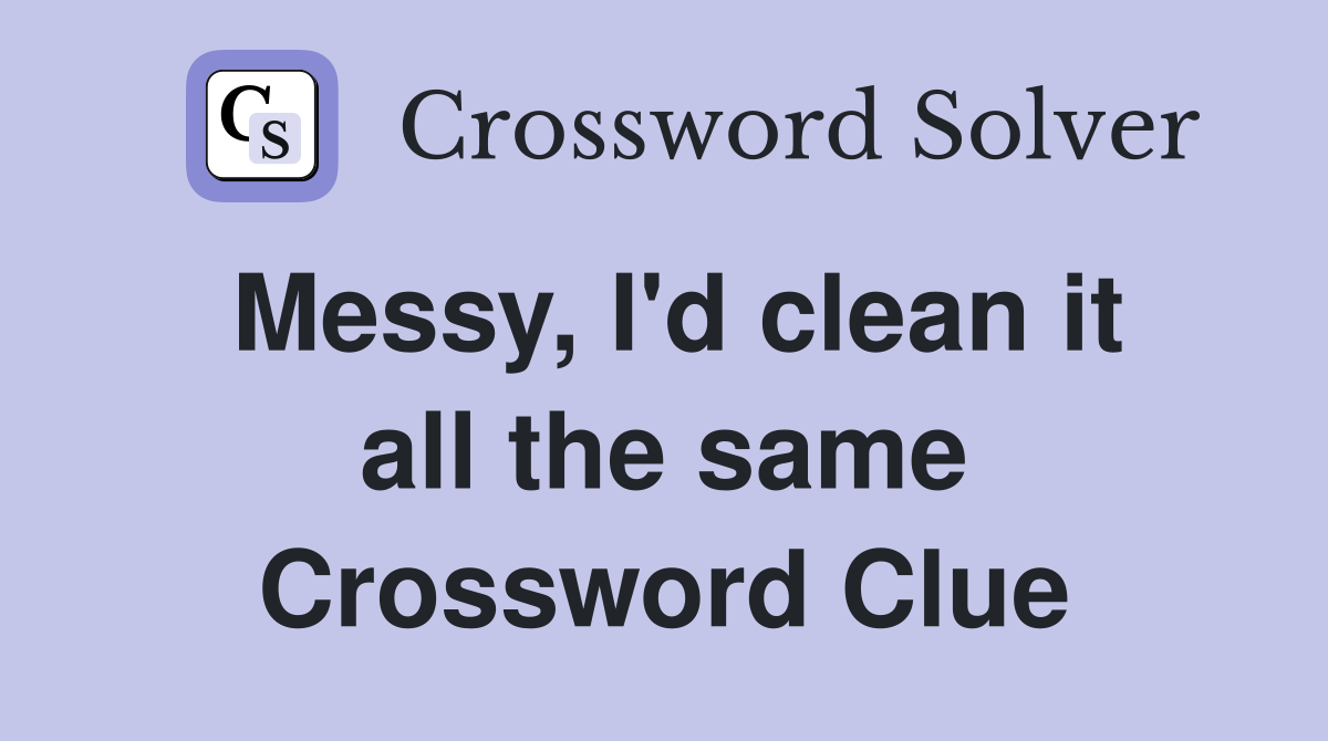 Messy, I'd clean it all the same Crossword Clue