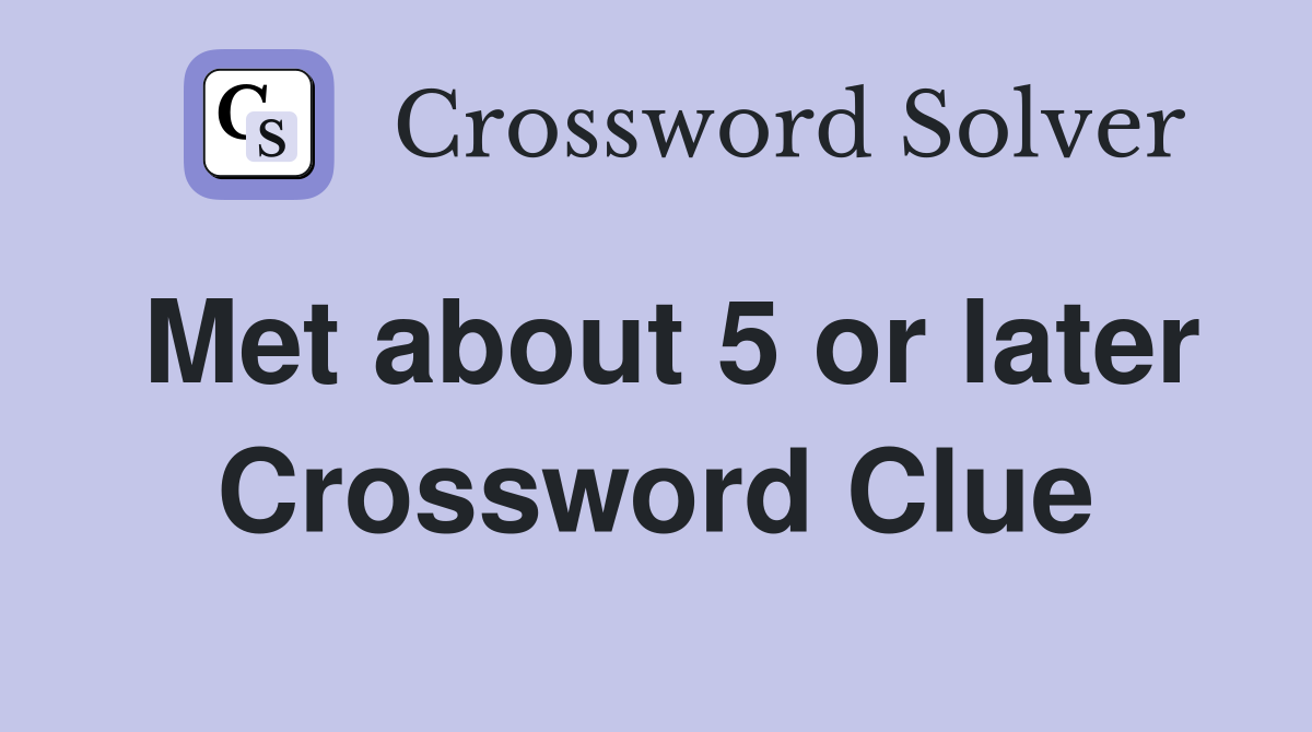 Met about 5 or later Crossword Clue