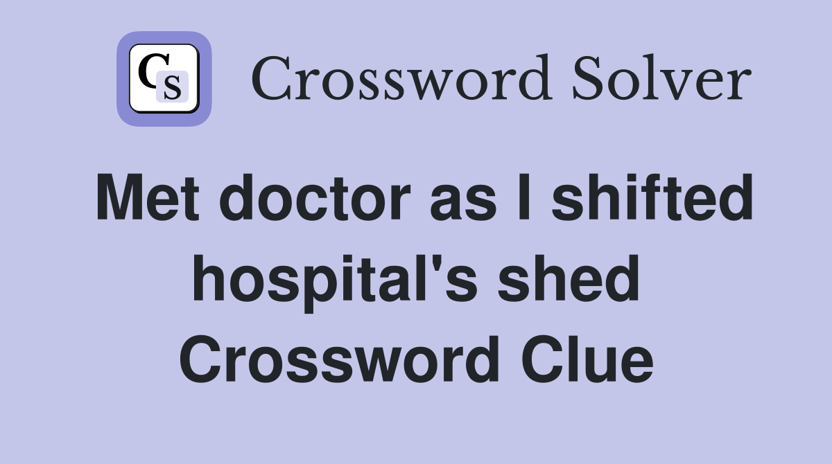 Met doctor as I shifted hospital's shed Crossword Clue