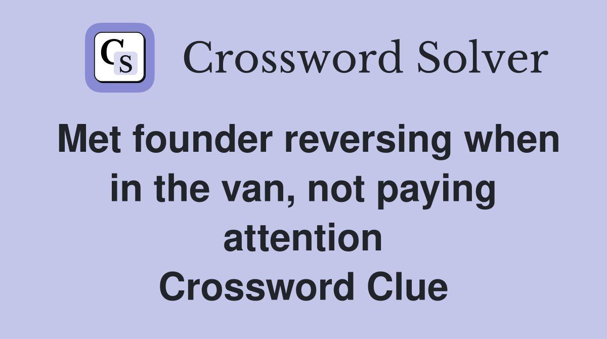 Met founder reversing when in the van, not paying attention Crossword Clue