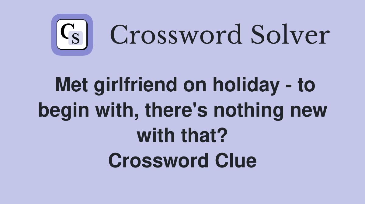 Met girlfriend on holiday - to begin with, there's nothing new with that? Crossword Clue