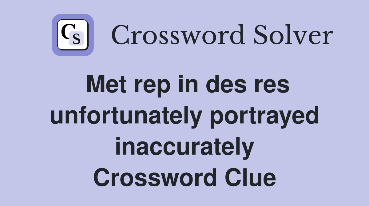 Met rep in des res unfortunately portrayed inaccurately Crossword Clue