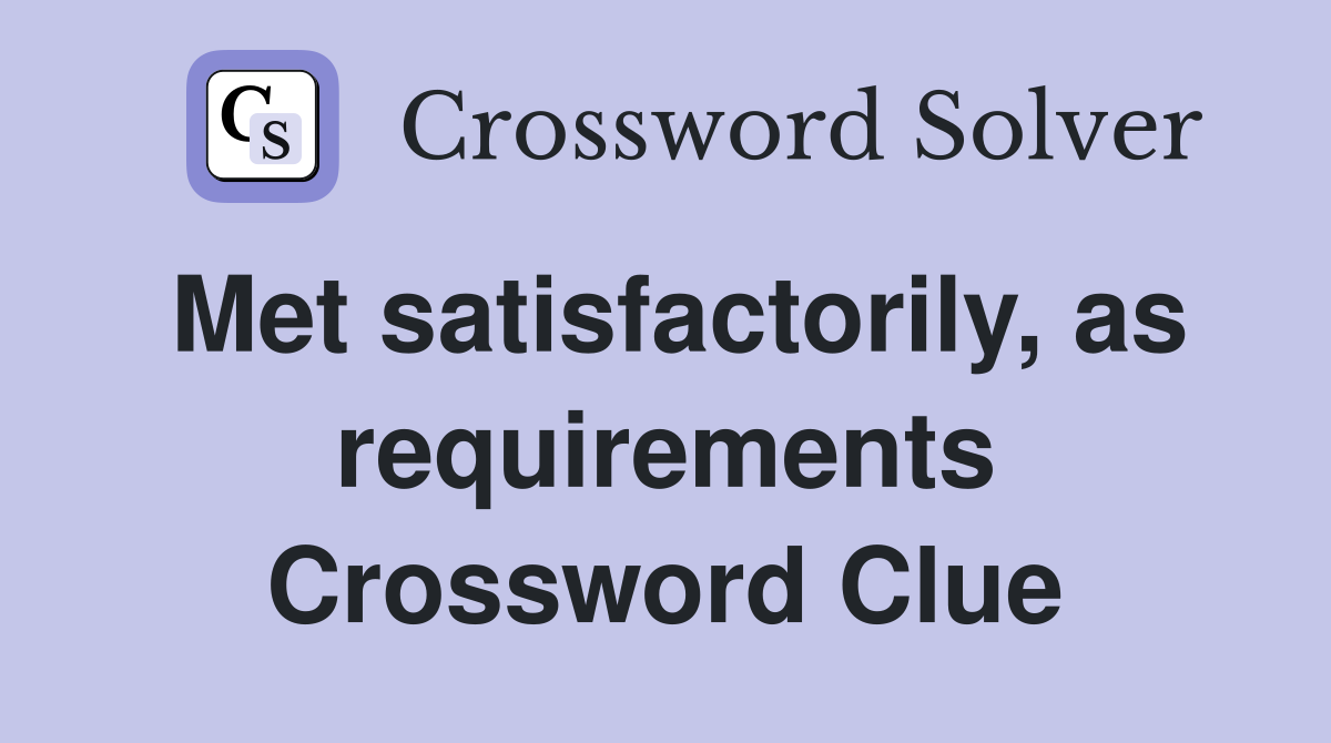 Met satisfactorily, as requirements Crossword Clue