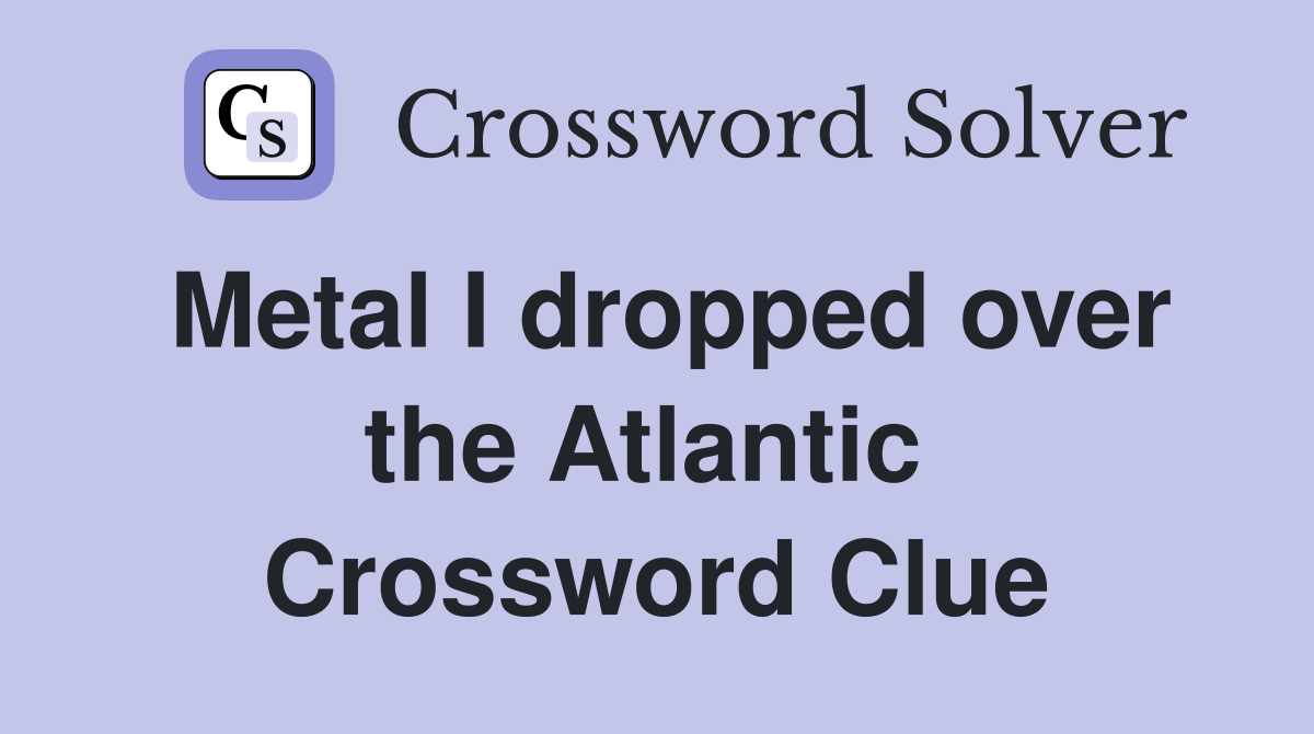 Metal I dropped over the Atlantic  Crossword Clue