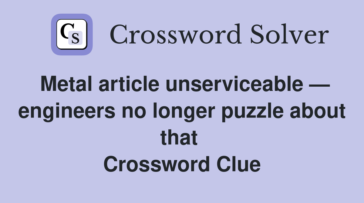 Metal article unserviceable — engineers no longer puzzle about that  Crossword Clue