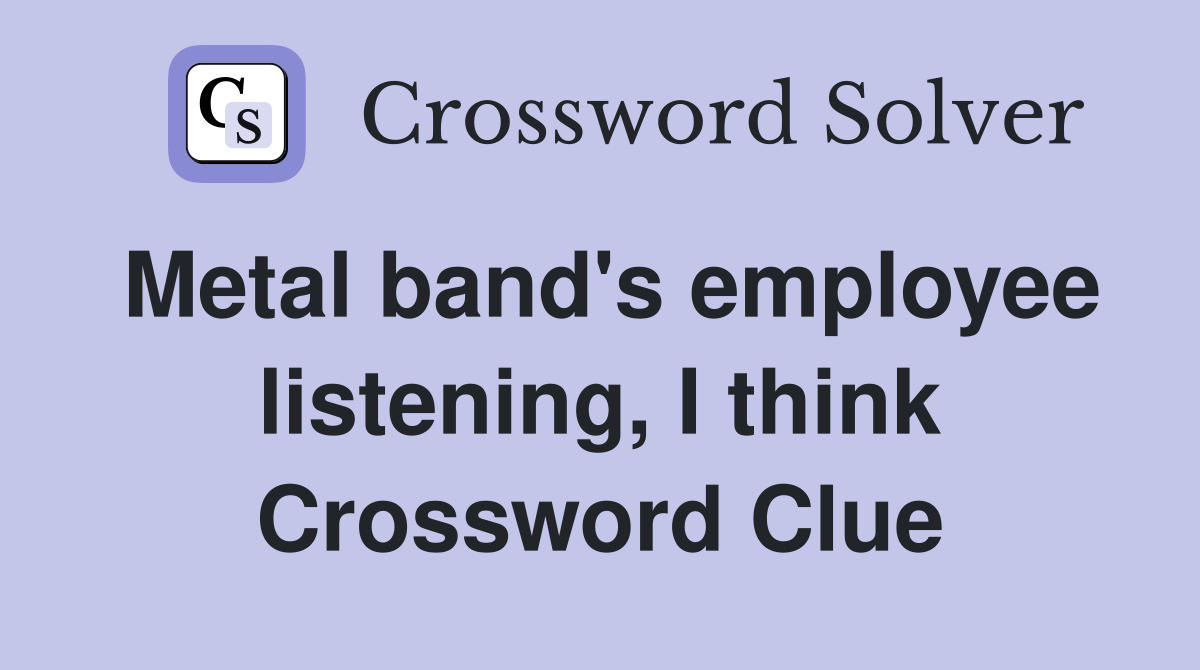 Metal band's employee listening, I think Crossword Clue
