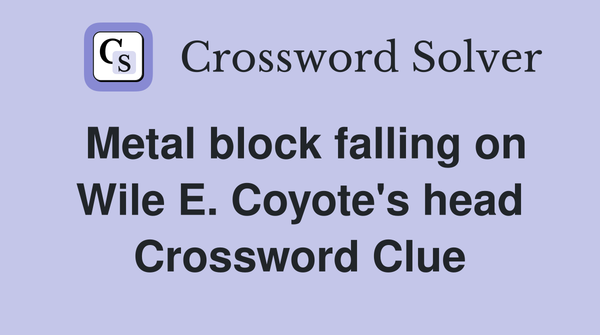 Metal block falling on Wile E. Coyote's head Crossword Clue