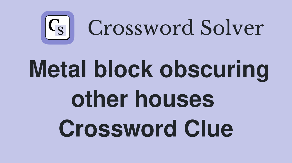 Metal block obscuring other houses  Crossword Clue