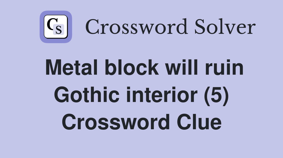 Metal block will ruin Gothic interior (5) Crossword Clue