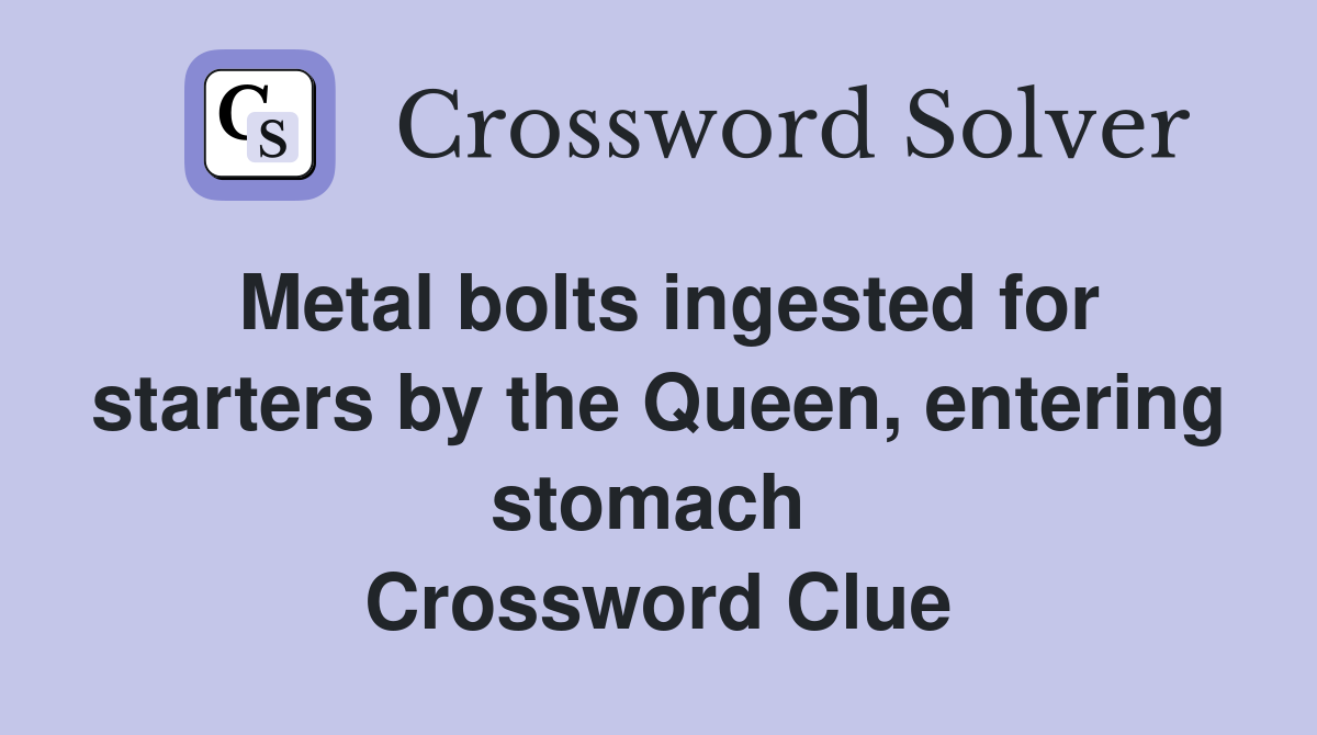 Metal bolts ingested for starters by the Queen, entering stomach  Crossword Clue