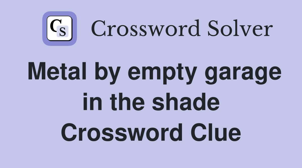 Metal by empty garage in the shade Crossword Clue