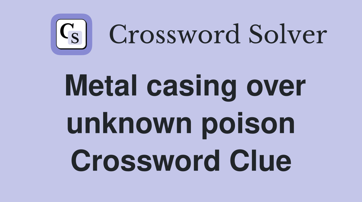 Metal casing over unknown poison Crossword Clue