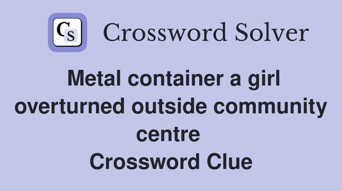 Metal container a girl overturned outside community centre  Crossword Clue
