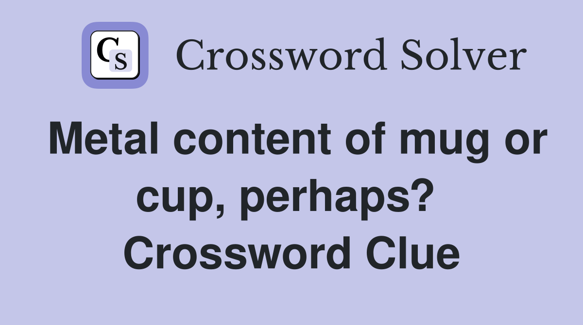 Metal content of mug or cup, perhaps?  Crossword Clue