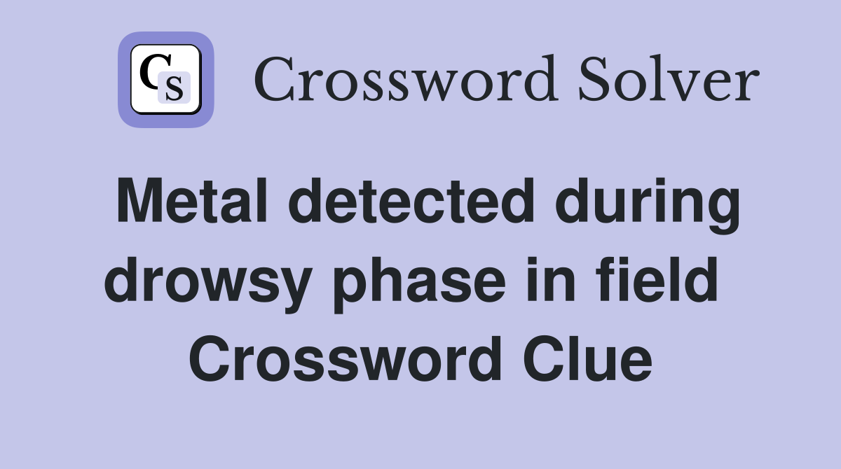 Metal detected during drowsy phase in field  Crossword Clue