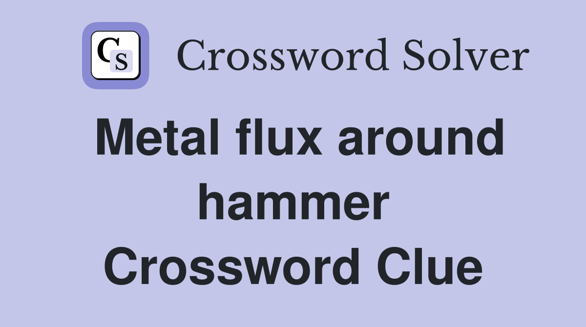 Metal flux around hammer Crossword Clue