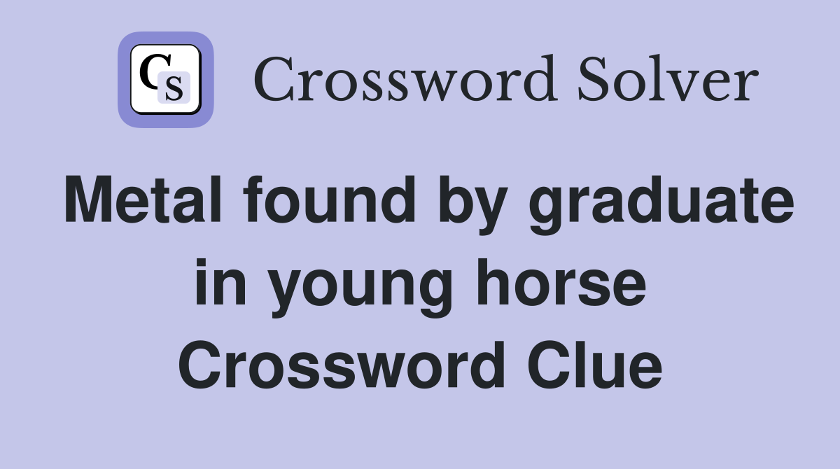 Metal found by graduate in young horse Crossword Clue