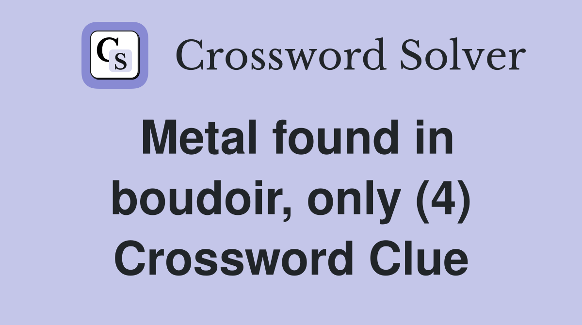 Metal found in boudoir, only (4) Crossword Clue