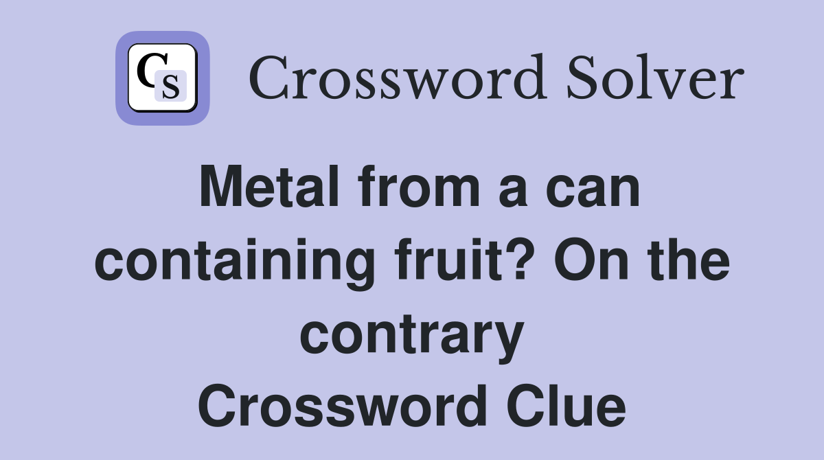 Metal from a can containing fruit? On the contrary Crossword Clue