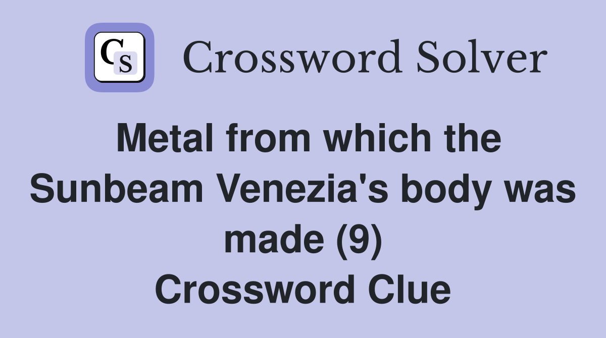 Metal from which the Sunbeam Venezia's body was made (9) Crossword Clue