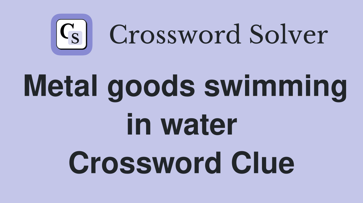 Metal goods swimming in water Crossword Clue