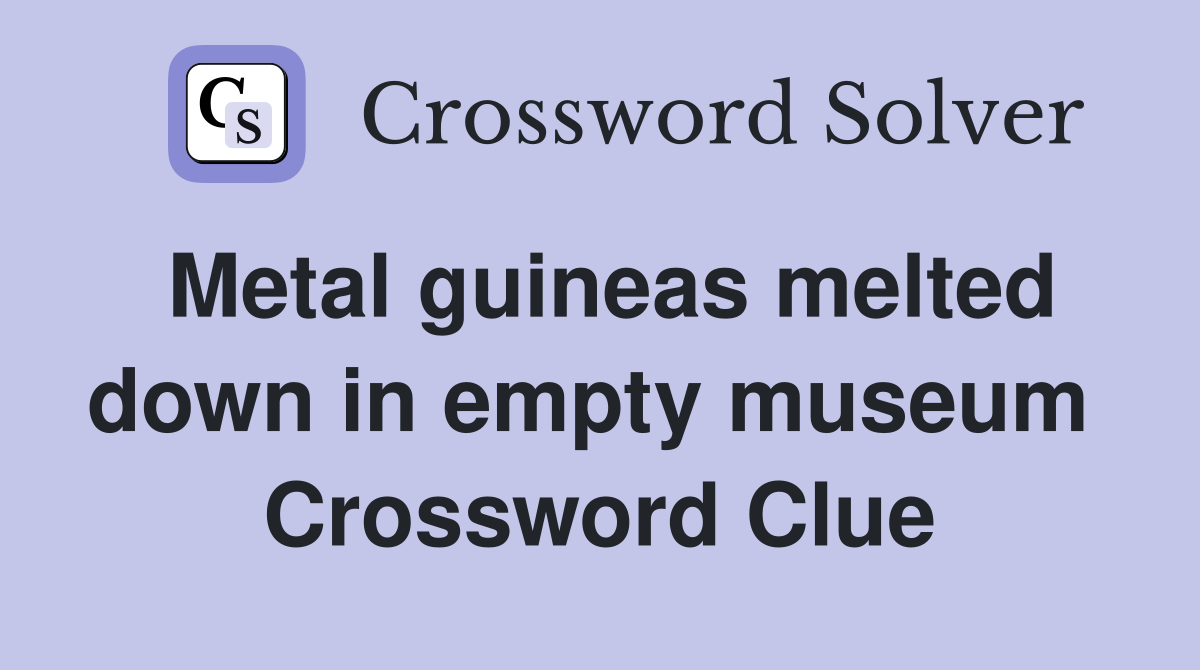 Metal guineas melted down in empty museum  Crossword Clue