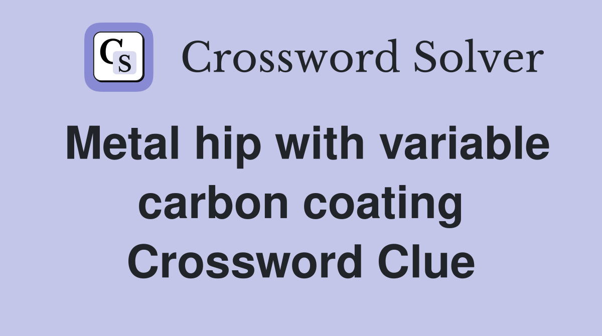 Metal hip with variable carbon coating Crossword Clue