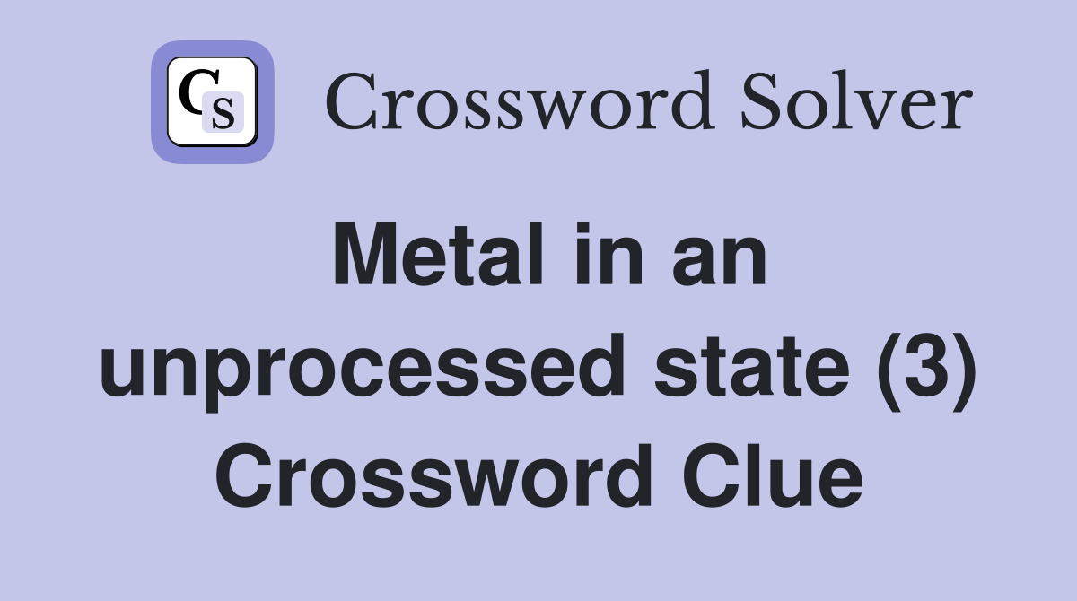 Metal in an unprocessed state (3) Crossword Clue