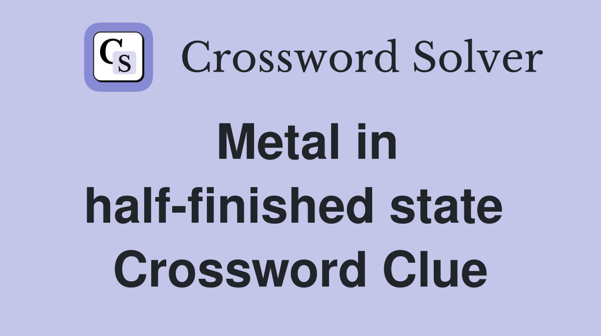 Metal in half-finished state  Crossword Clue