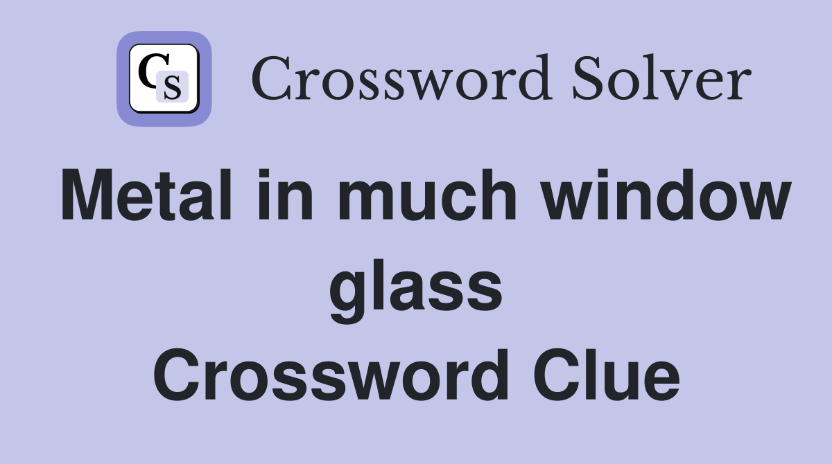 Metal in much window glass Crossword Clue
