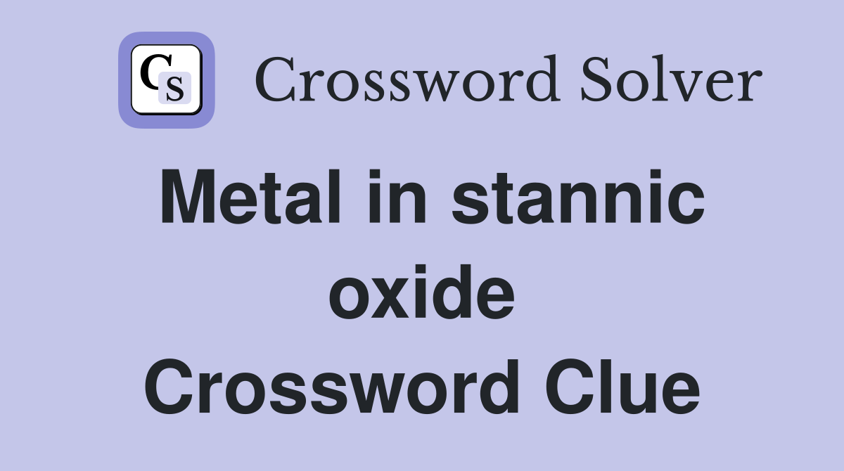 Metal in stannic oxide Crossword Clue