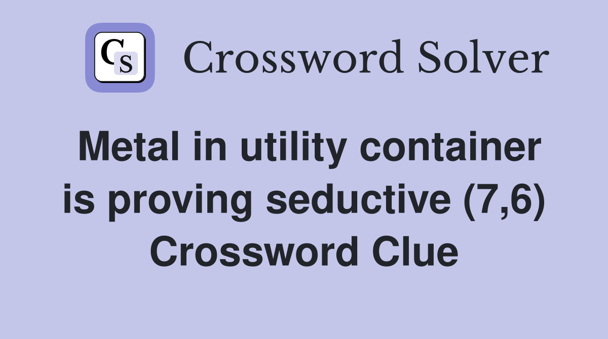 Metal in utility container is proving seductive (7,6) Crossword Clue