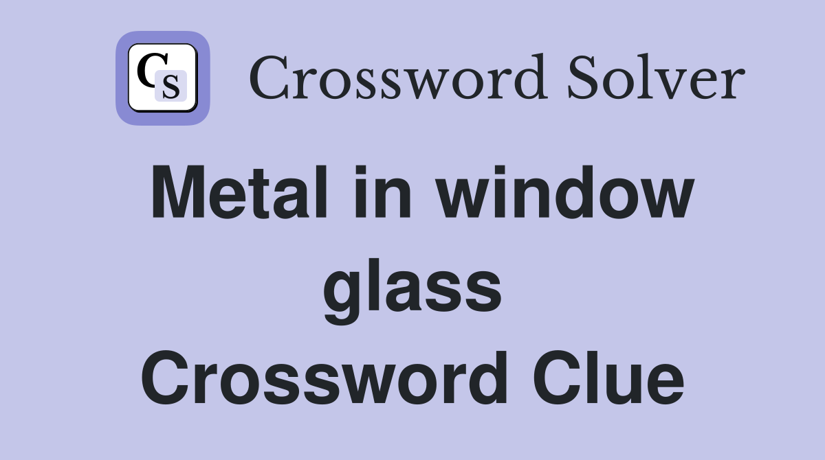 Metal in window glass Crossword Clue