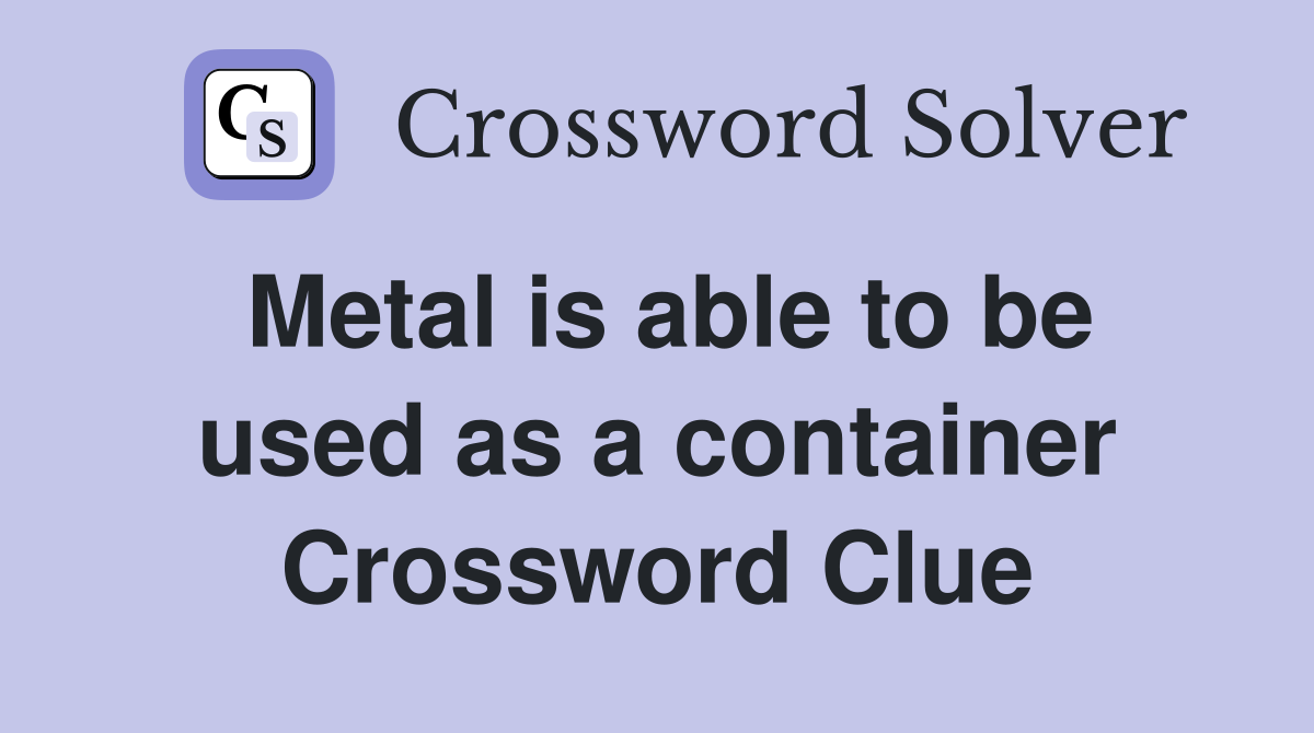Metal is able to be used as a container Crossword Clue