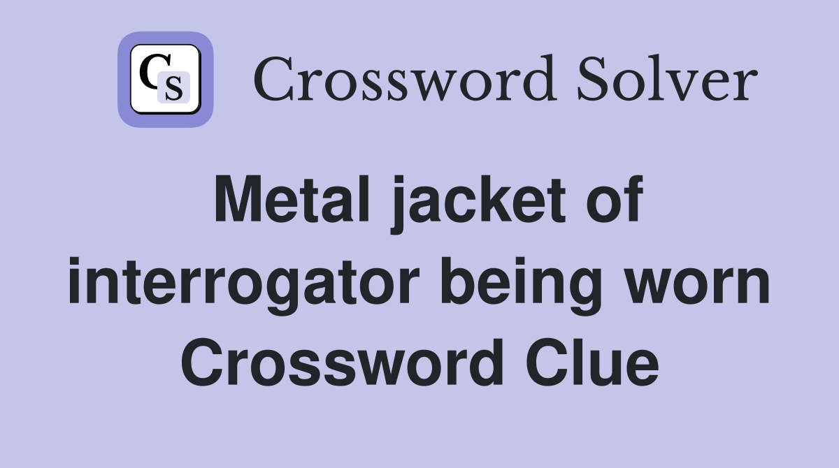 Metal jacket of interrogator being worn Crossword Clue