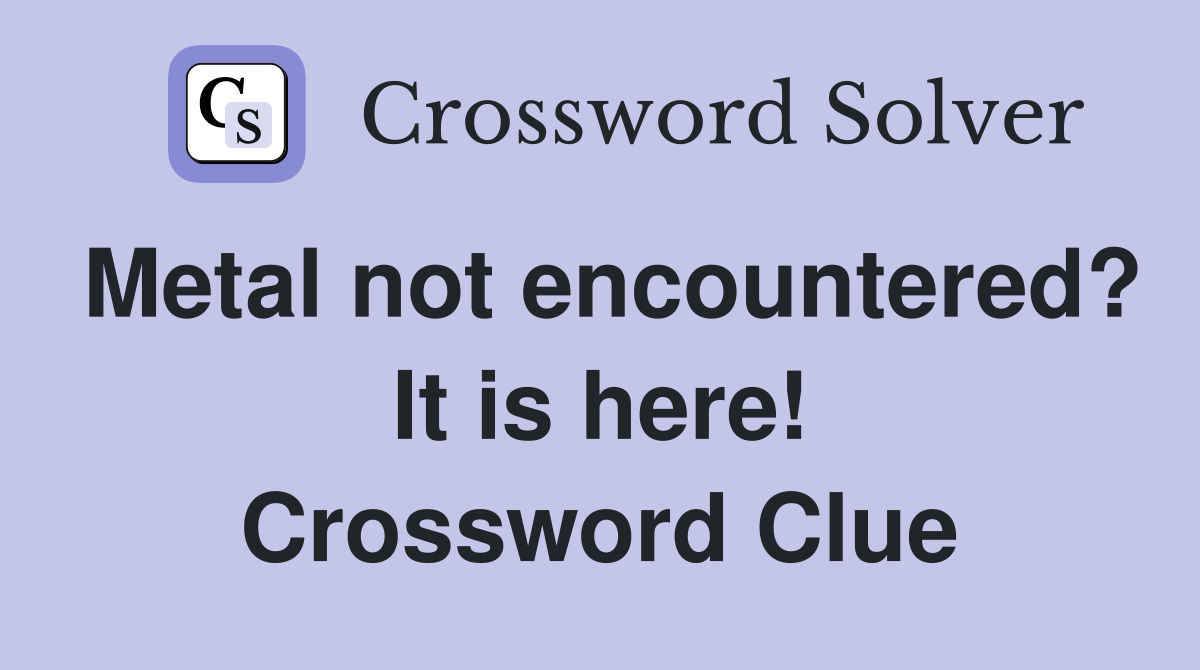 Metal not encountered? It is here! Crossword Clue
