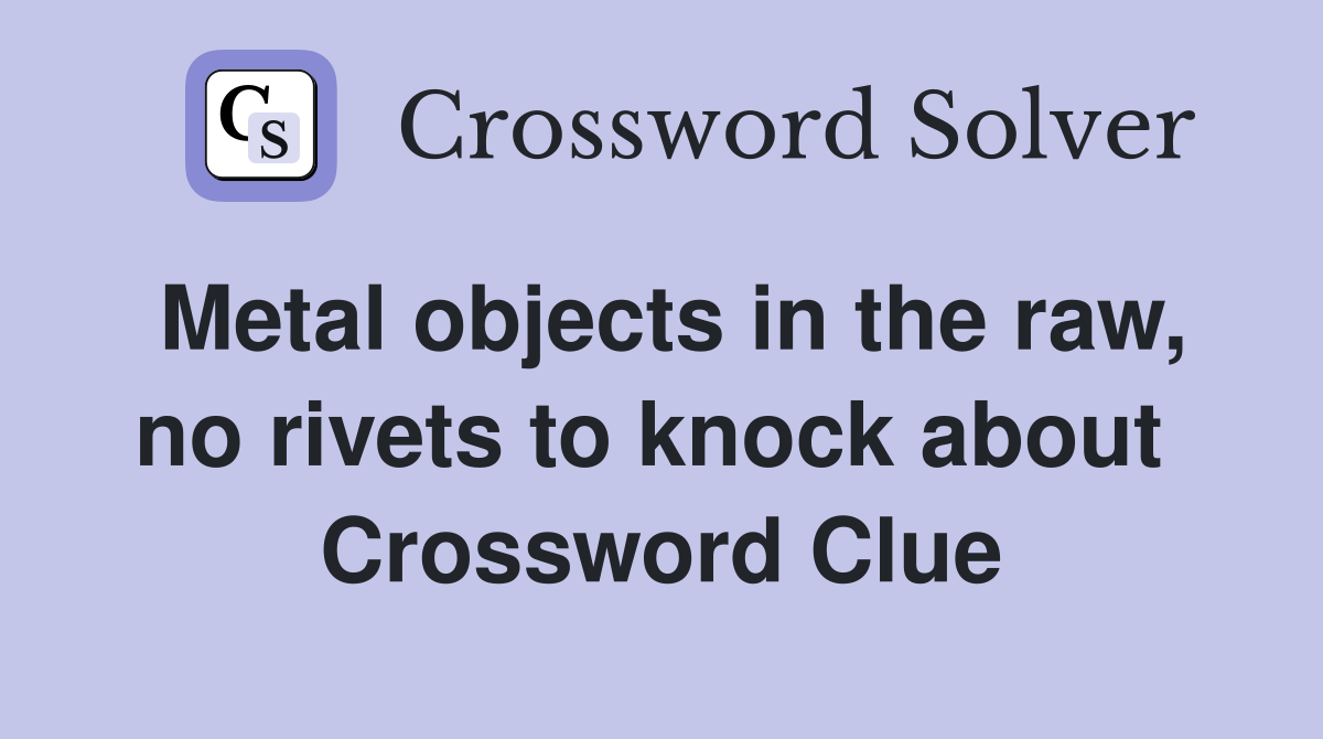 Metal objects in the raw, no rivets to knock about  Crossword Clue