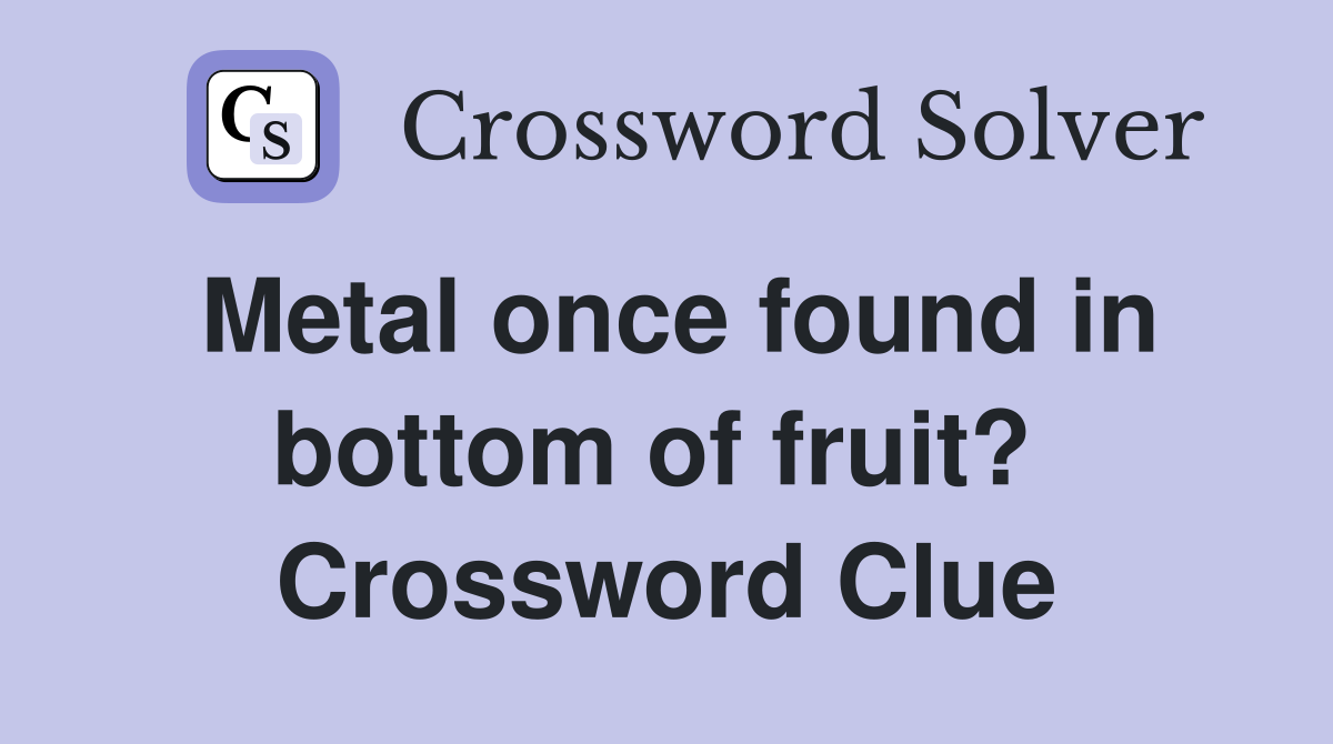 Metal once found in bottom of fruit?  Crossword Clue