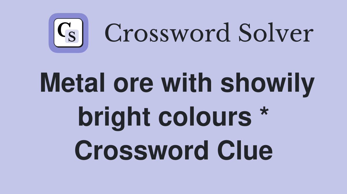 Metal ore with showily bright colours * Crossword Clue