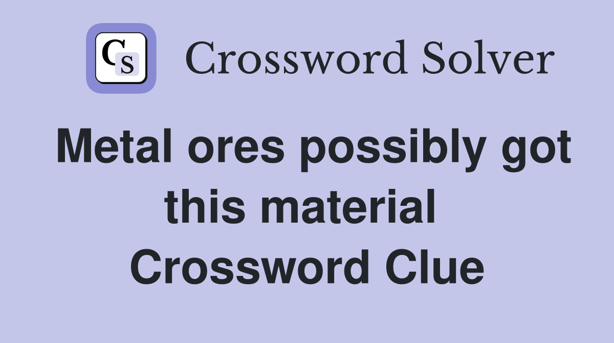 Metal ores possibly got this material  Crossword Clue