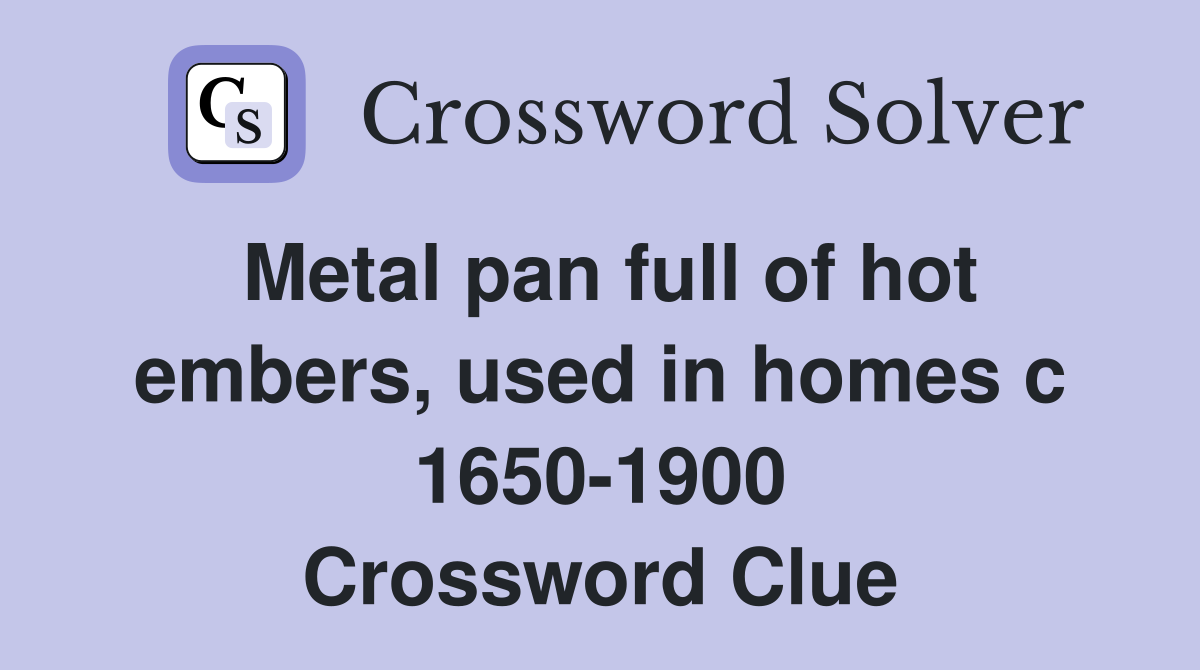Metal pan full of hot embers, used in homes c 1650-1900 Crossword Clue