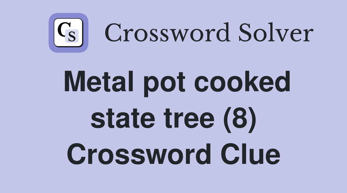 Metal pot cooked state tree (8) Crossword Clue