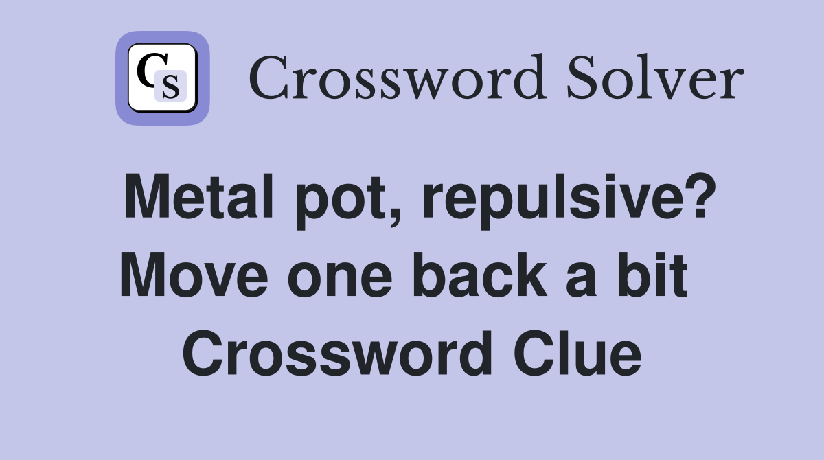 Metal pot, repulsive? Move one back a bit  Crossword Clue