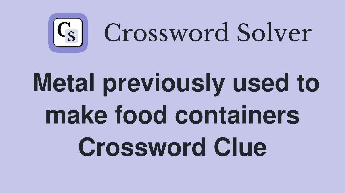 Metal previously used to make food containers Crossword Clue