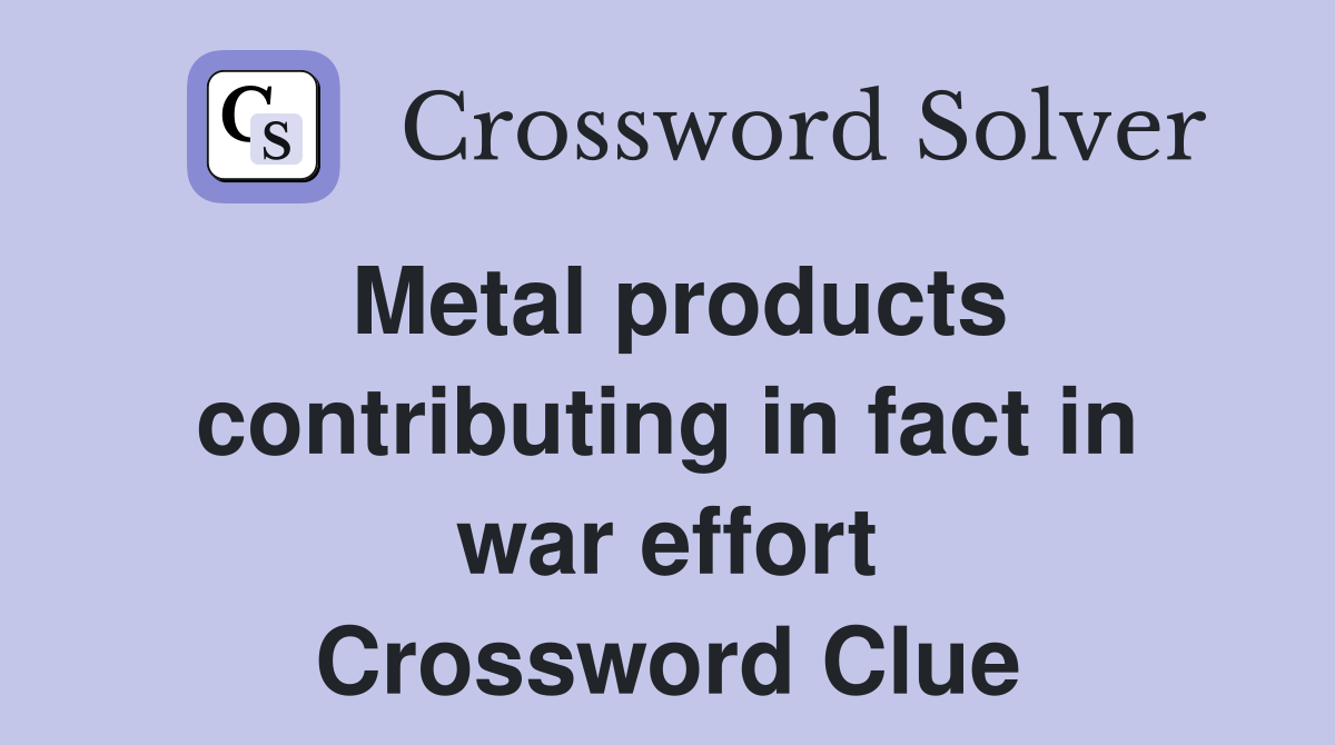 Metal products contributing in fact in war effort Crossword Clue