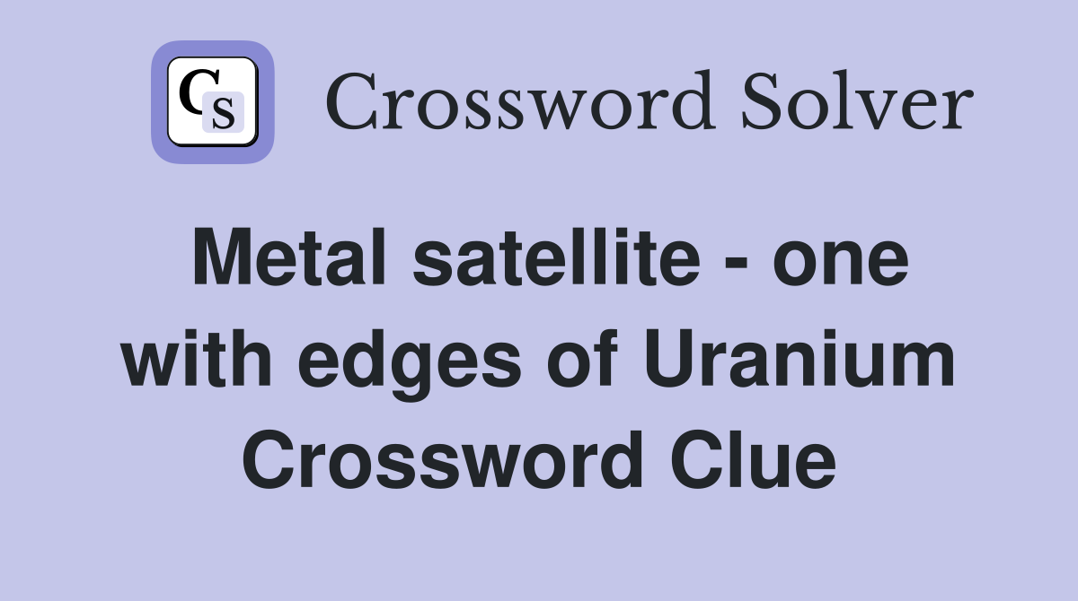 Metal satellite - one with edges of Uranium Crossword Clue