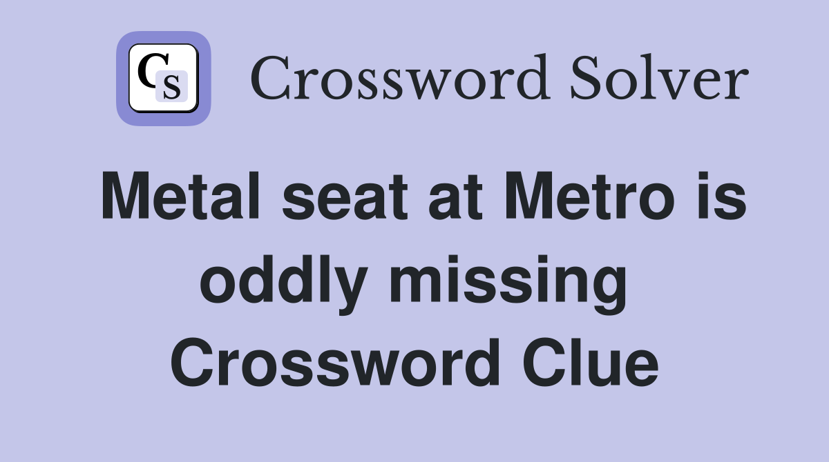 Metal seat at Metro is oddly missing Crossword Clue